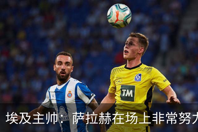 埃及主帅：萨拉赫在场上非常努力，我可能是第一个用对他的教练