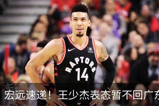 宏远速递！王少杰表态暂不回广东，徐杰深夜发声，杜锋最新动态